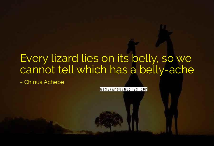 Chinua Achebe Quotes: Every lizard lies on its belly, so we cannot tell which has a belly-ache