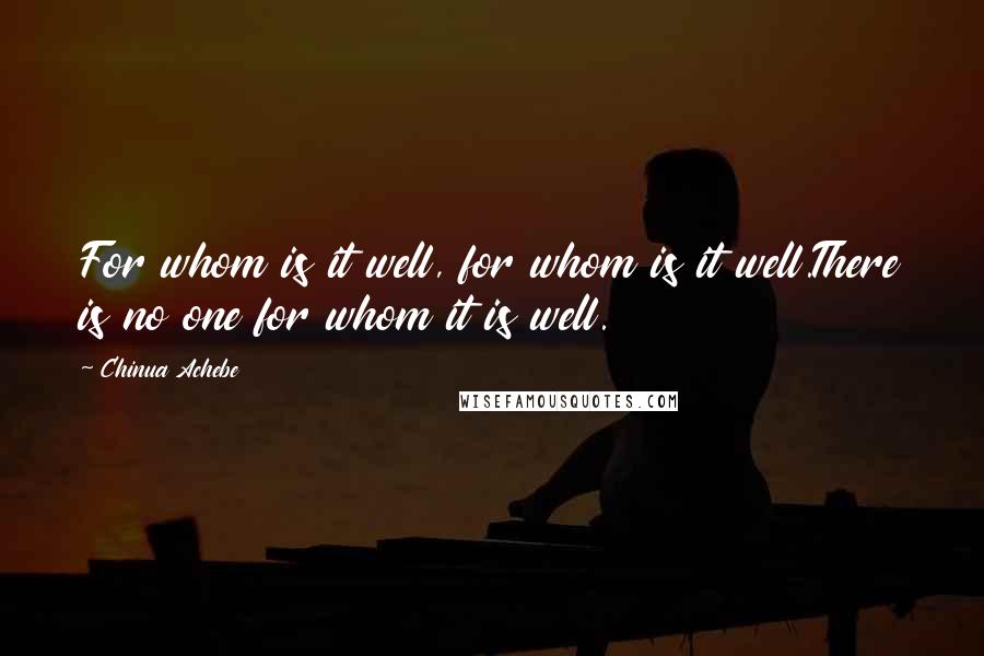 Chinua Achebe Quotes: For whom is it well, for whom is it well.There is no one for whom it is well.