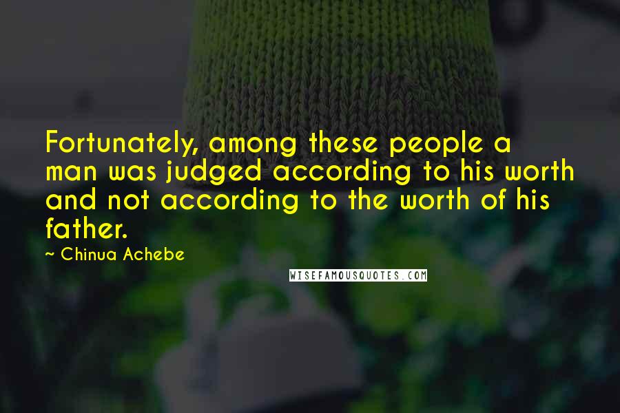 Chinua Achebe Quotes: Fortunately, among these people a man was judged according to his worth and not according to the worth of his father.