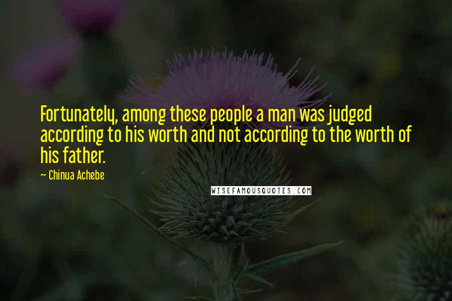 Chinua Achebe Quotes: Fortunately, among these people a man was judged according to his worth and not according to the worth of his father.