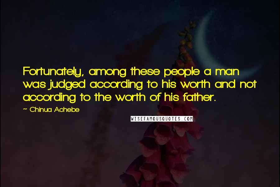 Chinua Achebe Quotes: Fortunately, among these people a man was judged according to his worth and not according to the worth of his father.