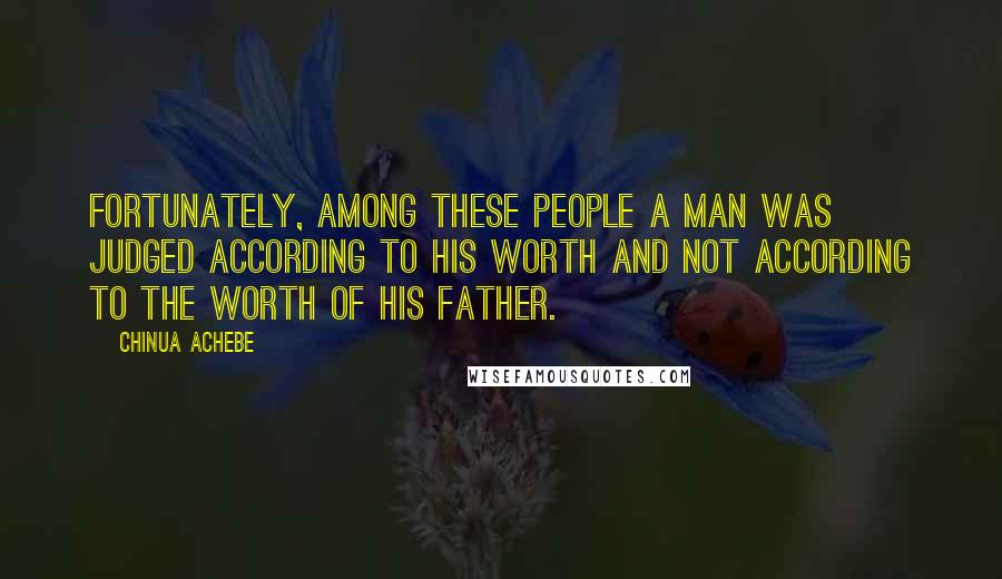 Chinua Achebe Quotes: Fortunately, among these people a man was judged according to his worth and not according to the worth of his father.