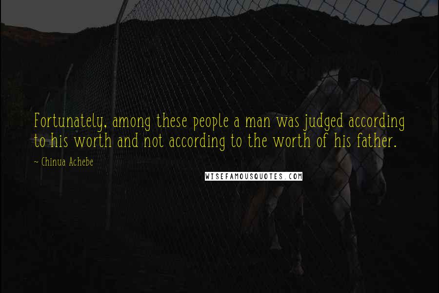 Chinua Achebe Quotes: Fortunately, among these people a man was judged according to his worth and not according to the worth of his father.