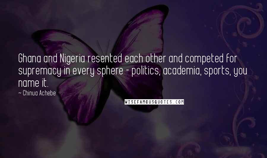 Chinua Achebe Quotes: Ghana and Nigeria resented each other and competed for supremacy in every sphere - politics, academia, sports, you name it.