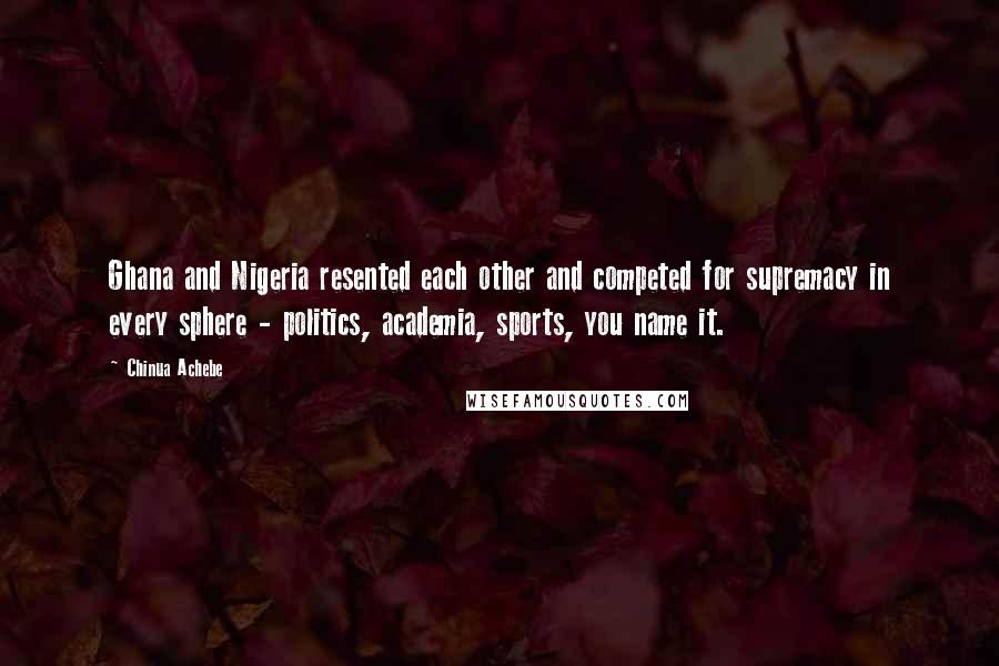 Chinua Achebe Quotes: Ghana and Nigeria resented each other and competed for supremacy in every sphere - politics, academia, sports, you name it.