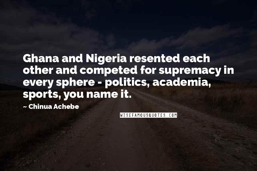 Chinua Achebe Quotes: Ghana and Nigeria resented each other and competed for supremacy in every sphere - politics, academia, sports, you name it.