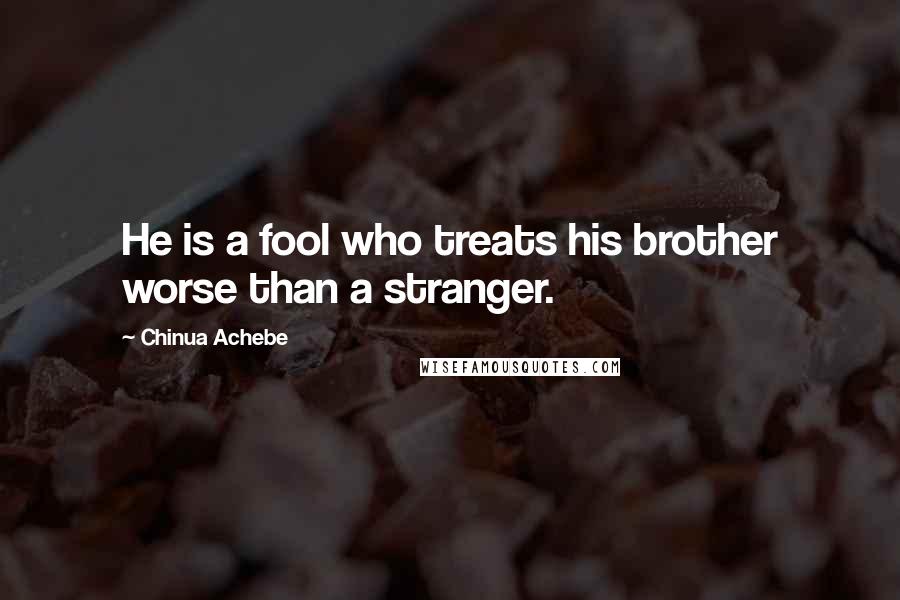 Chinua Achebe Quotes: He is a fool who treats his brother worse than a stranger.