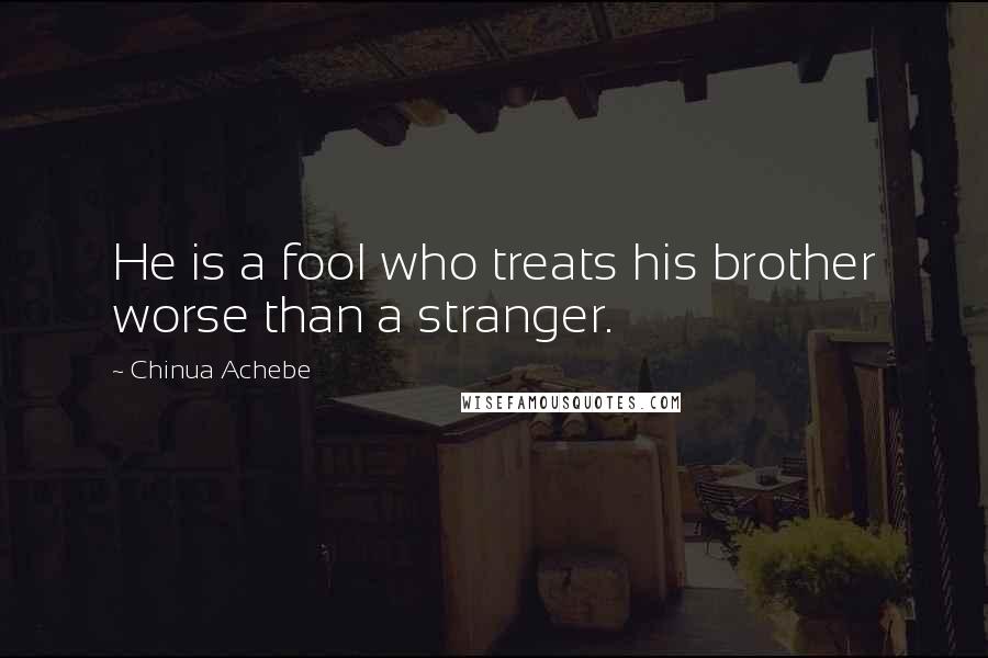 Chinua Achebe Quotes: He is a fool who treats his brother worse than a stranger.