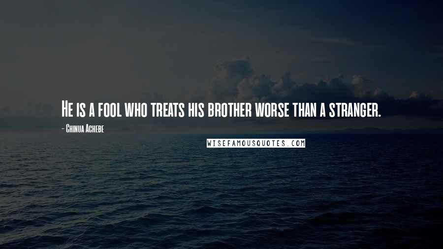 Chinua Achebe Quotes: He is a fool who treats his brother worse than a stranger.