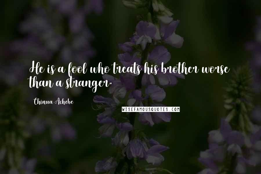 Chinua Achebe Quotes: He is a fool who treats his brother worse than a stranger.