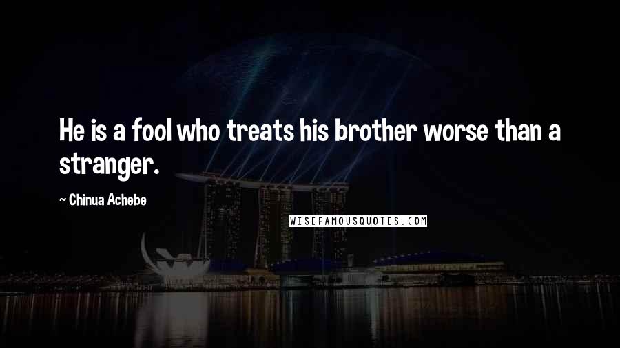 Chinua Achebe Quotes: He is a fool who treats his brother worse than a stranger.