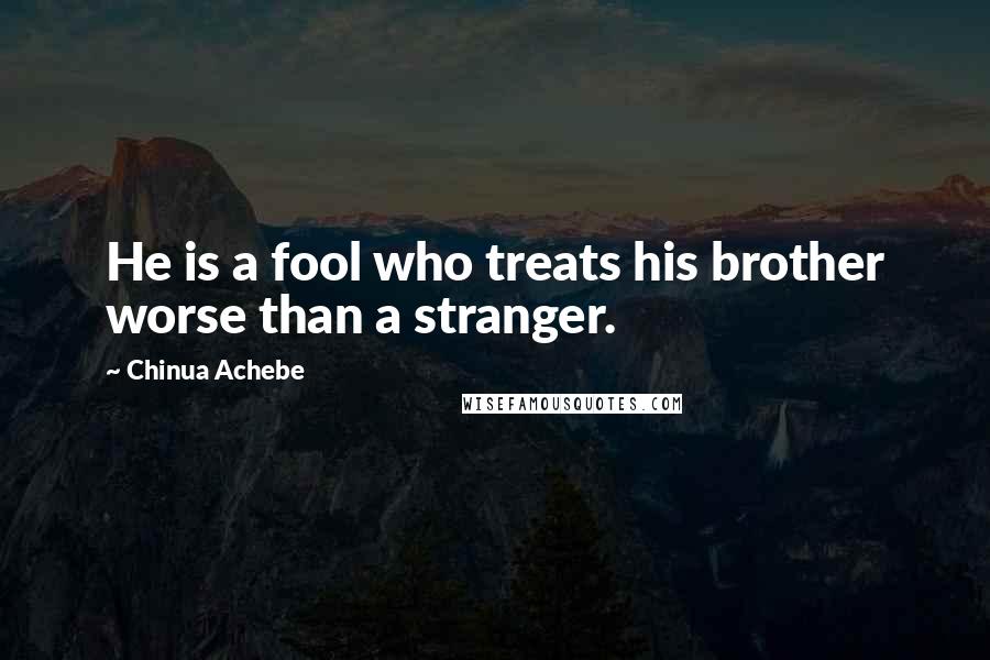 Chinua Achebe Quotes: He is a fool who treats his brother worse than a stranger.