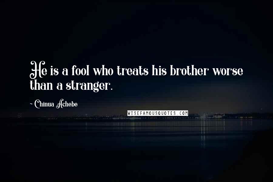 Chinua Achebe Quotes: He is a fool who treats his brother worse than a stranger.