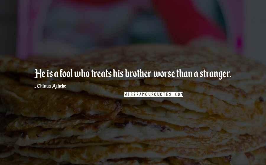 Chinua Achebe Quotes: He is a fool who treats his brother worse than a stranger.