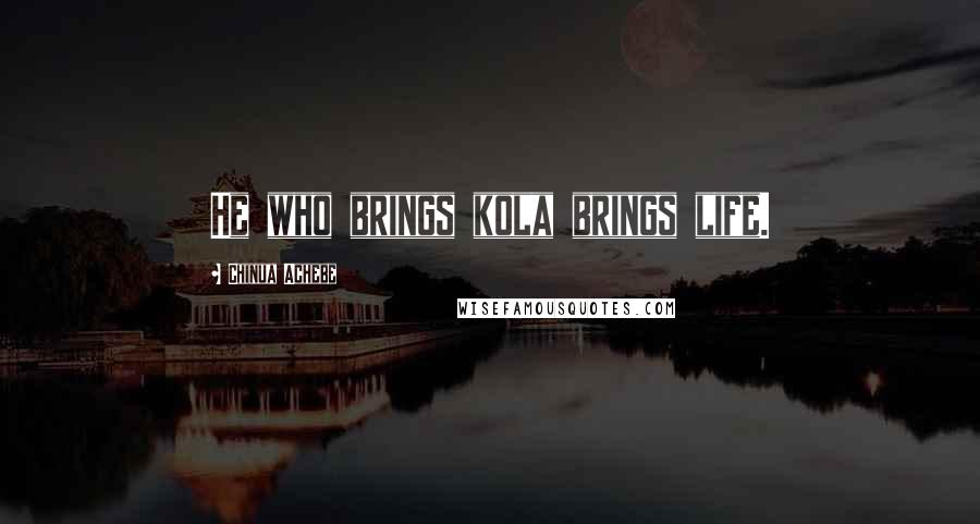 Chinua Achebe Quotes: He who brings kola brings life.