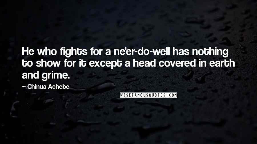 Chinua Achebe Quotes: He who fights for a ne'er-do-well has nothing to show for it except a head covered in earth and grime.