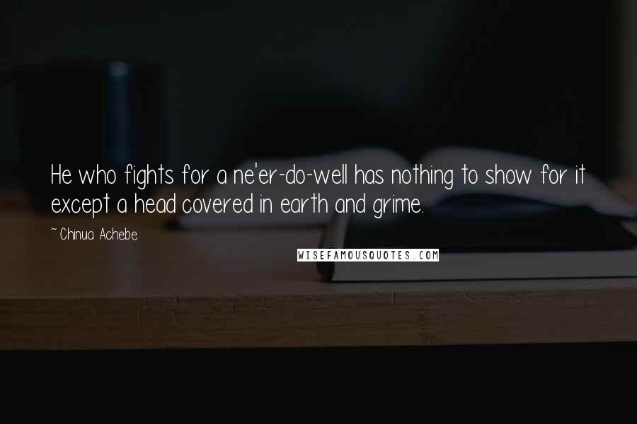 Chinua Achebe Quotes: He who fights for a ne'er-do-well has nothing to show for it except a head covered in earth and grime.