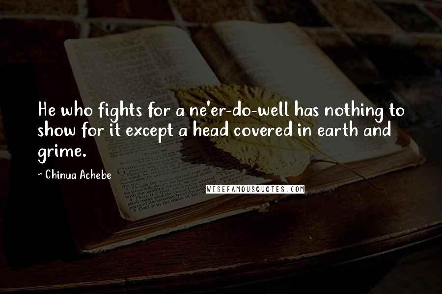 Chinua Achebe Quotes: He who fights for a ne'er-do-well has nothing to show for it except a head covered in earth and grime.