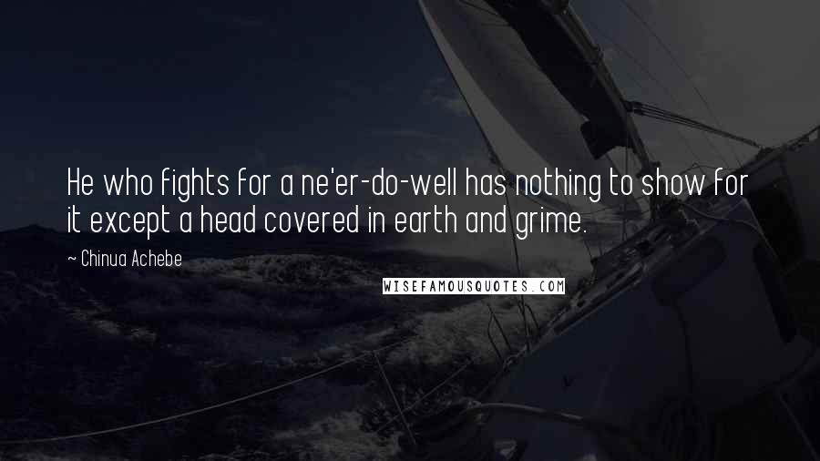 Chinua Achebe Quotes: He who fights for a ne'er-do-well has nothing to show for it except a head covered in earth and grime.