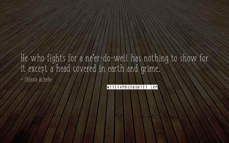 Chinua Achebe Quotes: He who fights for a ne'er-do-well has nothing to show for it except a head covered in earth and grime.