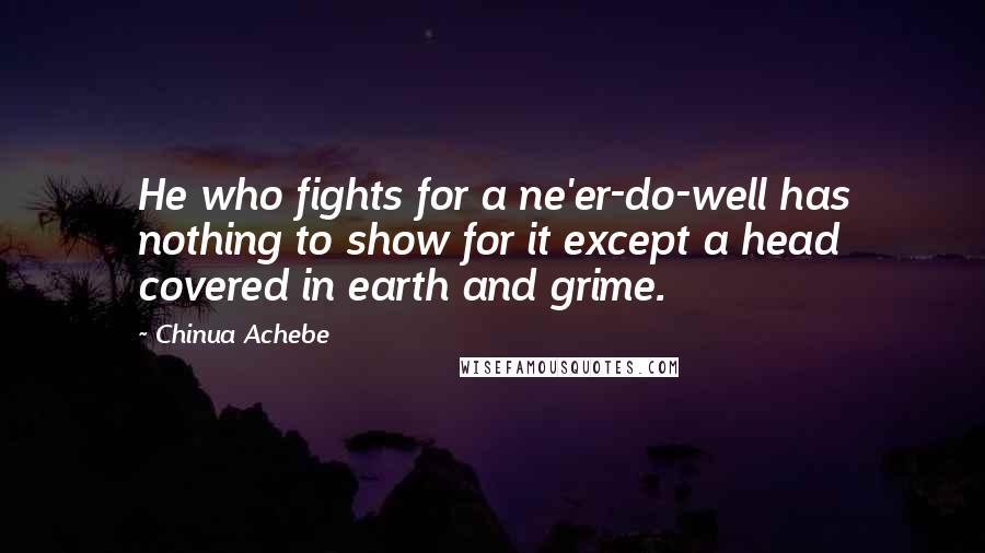 Chinua Achebe Quotes: He who fights for a ne'er-do-well has nothing to show for it except a head covered in earth and grime.