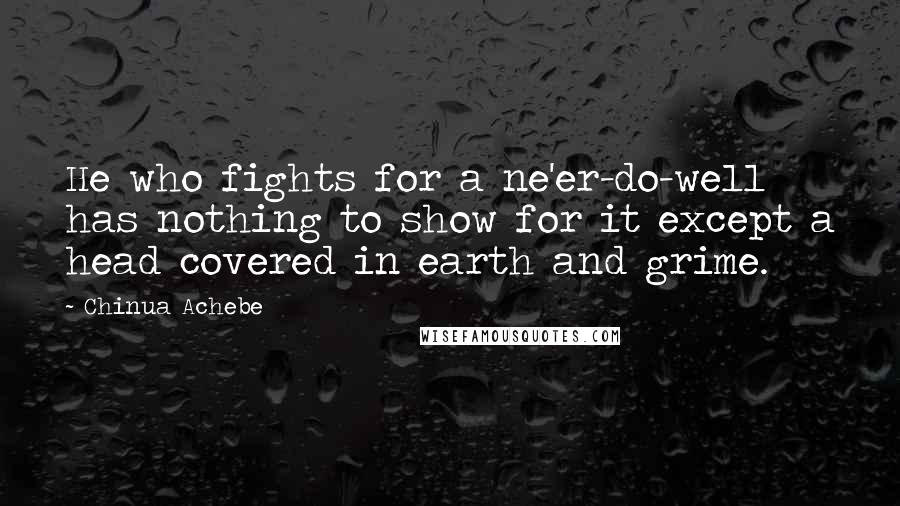 Chinua Achebe Quotes: He who fights for a ne'er-do-well has nothing to show for it except a head covered in earth and grime.