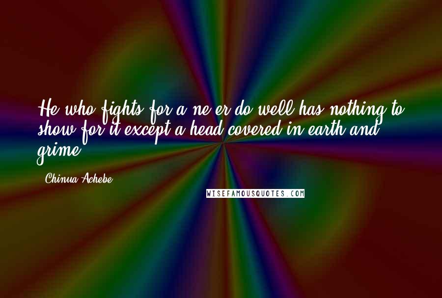 Chinua Achebe Quotes: He who fights for a ne'er-do-well has nothing to show for it except a head covered in earth and grime.