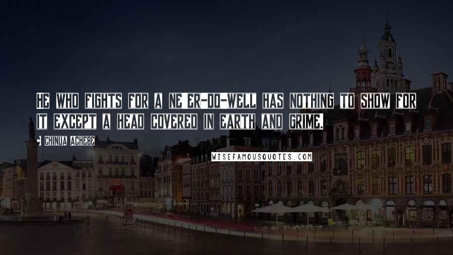 Chinua Achebe Quotes: He who fights for a ne'er-do-well has nothing to show for it except a head covered in earth and grime.
