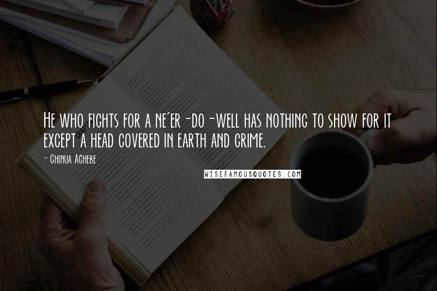 Chinua Achebe Quotes: He who fights for a ne'er-do-well has nothing to show for it except a head covered in earth and grime.