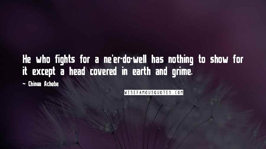 Chinua Achebe Quotes: He who fights for a ne'er-do-well has nothing to show for it except a head covered in earth and grime.