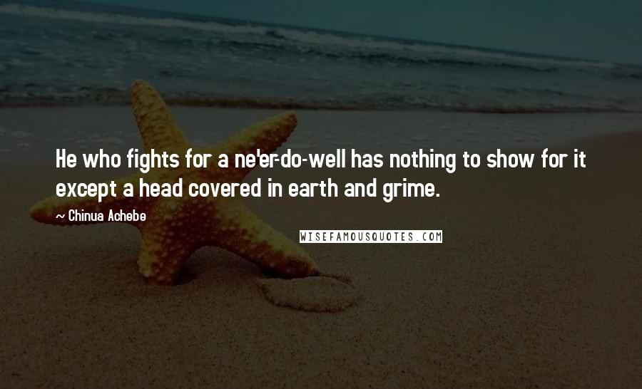 Chinua Achebe Quotes: He who fights for a ne'er-do-well has nothing to show for it except a head covered in earth and grime.