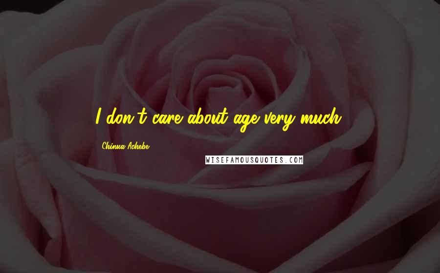 Chinua Achebe Quotes: I don't care about age very much.