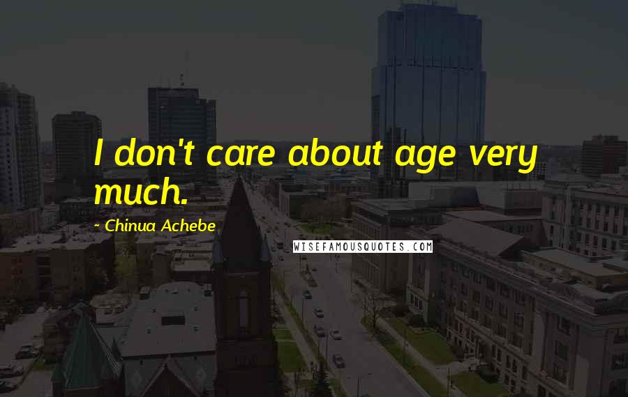 Chinua Achebe Quotes: I don't care about age very much.