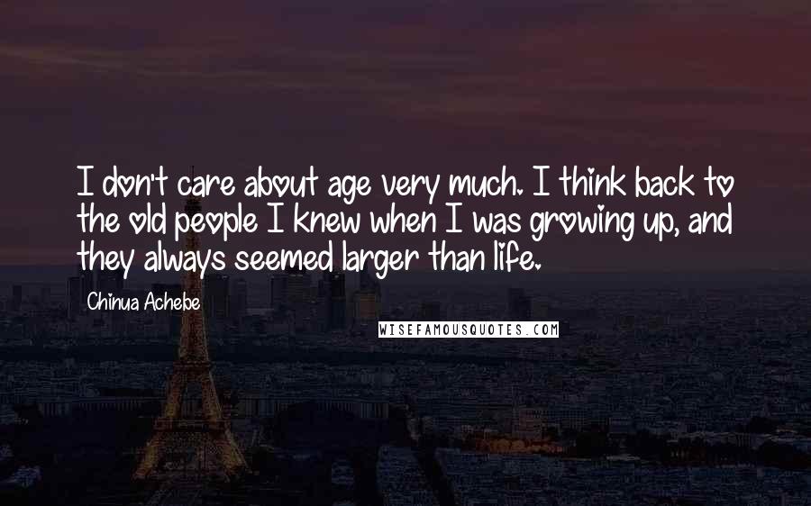 Chinua Achebe Quotes: I don't care about age very much. I think back to the old people I knew when I was growing up, and they always seemed larger than life.