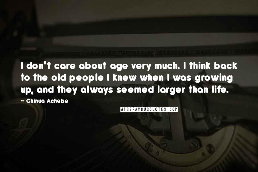 Chinua Achebe Quotes: I don't care about age very much. I think back to the old people I knew when I was growing up, and they always seemed larger than life.