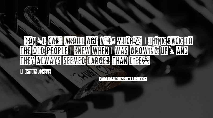 Chinua Achebe Quotes: I don't care about age very much. I think back to the old people I knew when I was growing up, and they always seemed larger than life.