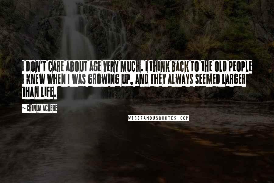 Chinua Achebe Quotes: I don't care about age very much. I think back to the old people I knew when I was growing up, and they always seemed larger than life.