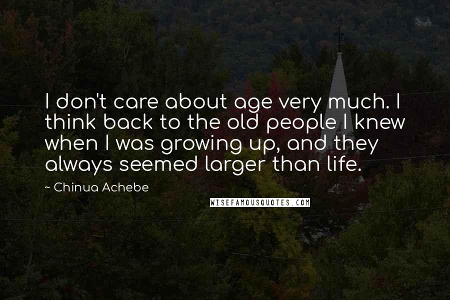 Chinua Achebe Quotes: I don't care about age very much. I think back to the old people I knew when I was growing up, and they always seemed larger than life.