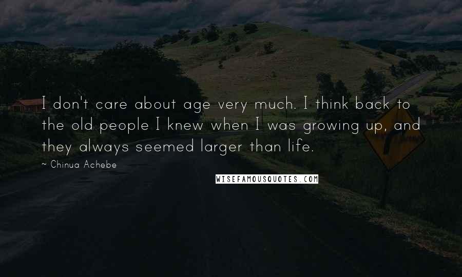 Chinua Achebe Quotes: I don't care about age very much. I think back to the old people I knew when I was growing up, and they always seemed larger than life.