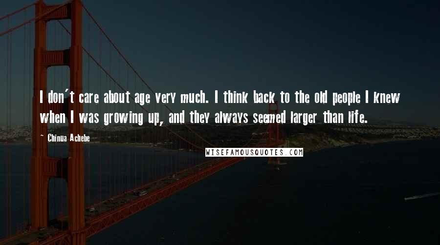 Chinua Achebe Quotes: I don't care about age very much. I think back to the old people I knew when I was growing up, and they always seemed larger than life.