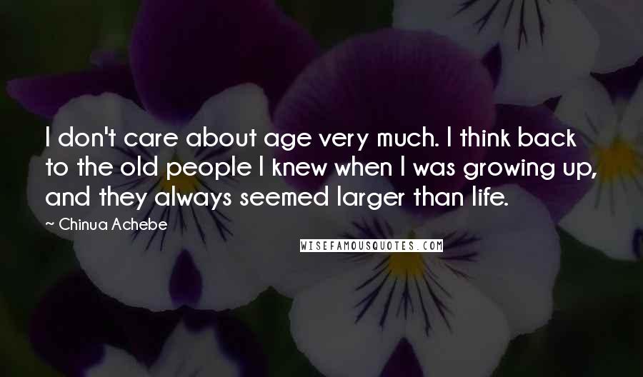 Chinua Achebe Quotes: I don't care about age very much. I think back to the old people I knew when I was growing up, and they always seemed larger than life.