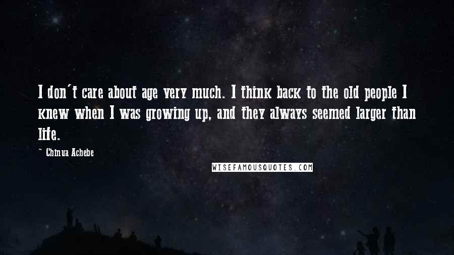 Chinua Achebe Quotes: I don't care about age very much. I think back to the old people I knew when I was growing up, and they always seemed larger than life.