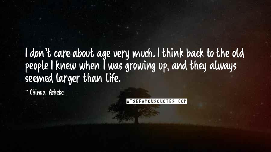 Chinua Achebe Quotes: I don't care about age very much. I think back to the old people I knew when I was growing up, and they always seemed larger than life.