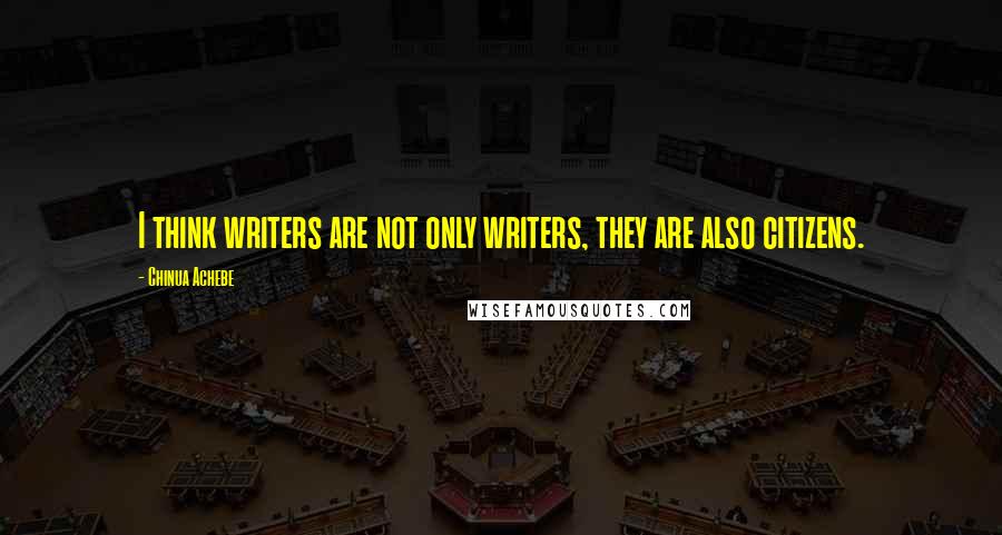 Chinua Achebe Quotes: I think writers are not only writers, they are also citizens.