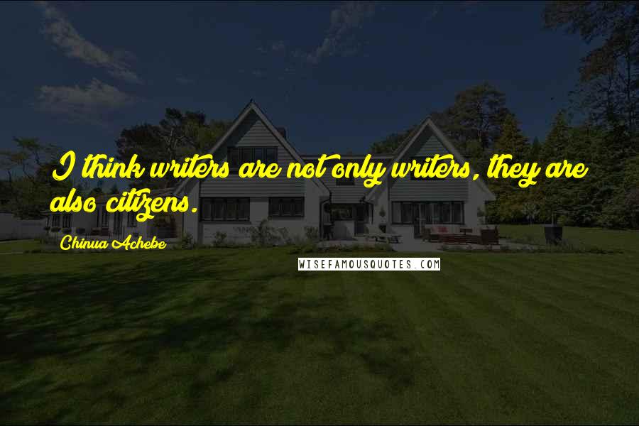 Chinua Achebe Quotes: I think writers are not only writers, they are also citizens.