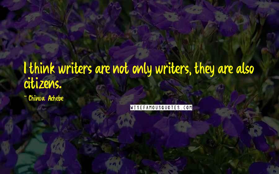 Chinua Achebe Quotes: I think writers are not only writers, they are also citizens.