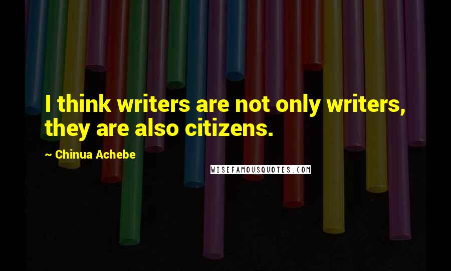 Chinua Achebe Quotes: I think writers are not only writers, they are also citizens.