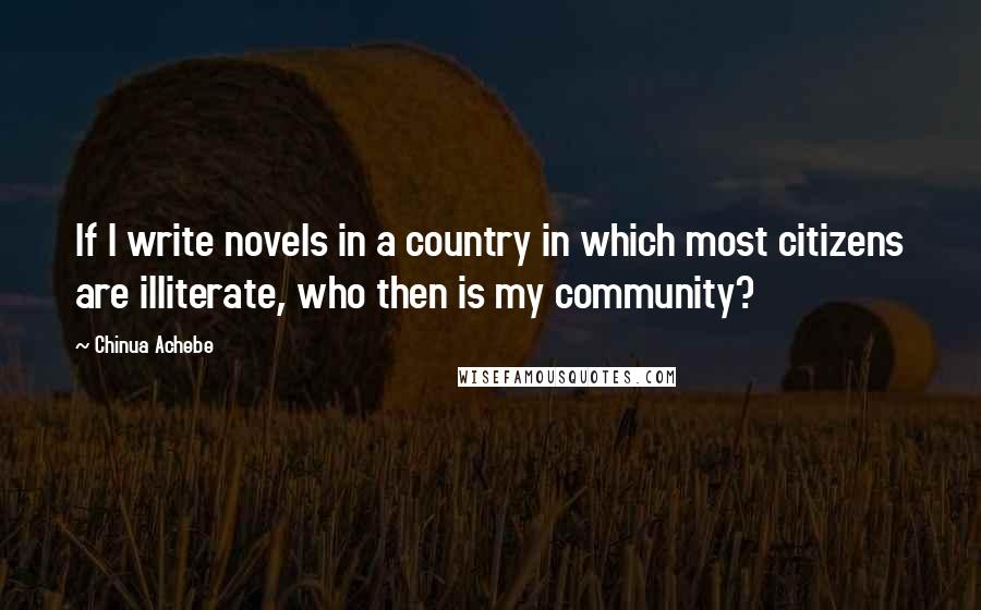 Chinua Achebe Quotes: If I write novels in a country in which most citizens are illiterate, who then is my community?