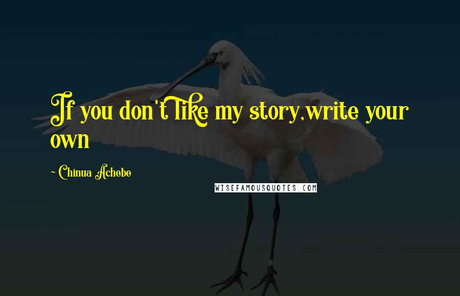 Chinua Achebe Quotes: If you don't like my story,write your own