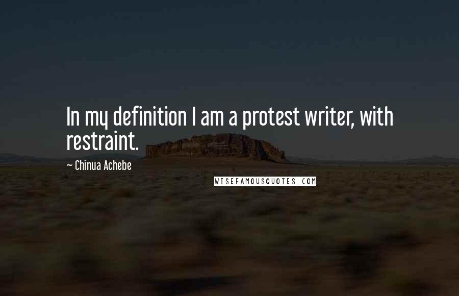Chinua Achebe Quotes: In my definition I am a protest writer, with restraint.